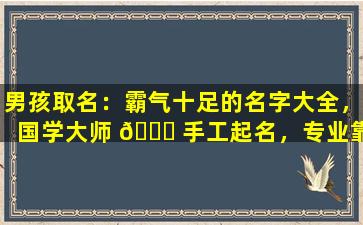 男孩取名：霸气十足的名字大全，国学大师 🐒 手工起名，专业靠谱 🐧 的选择